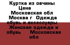 Куртка из овчины › Цена ­ 7 000 - Московская обл., Москва г. Одежда, обувь и аксессуары » Женская одежда и обувь   . Московская обл.